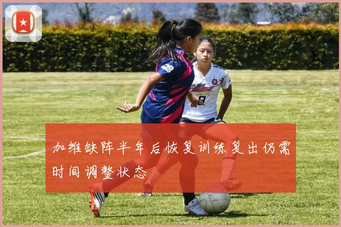 加维缺阵半年后恢复训练复出仍需时间调整状态