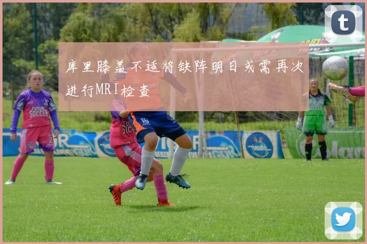 库里膝盖不适将缺阵明日或需再次进行MRI检查