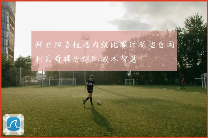 拜尔坦言性格内敛比赛时有些自闭科瓦奇提升球队战术智慧
