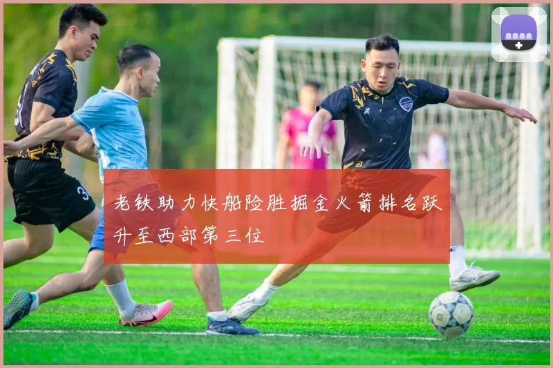 老铁助力快船险胜掘金火箭排名跃升至西部第三位