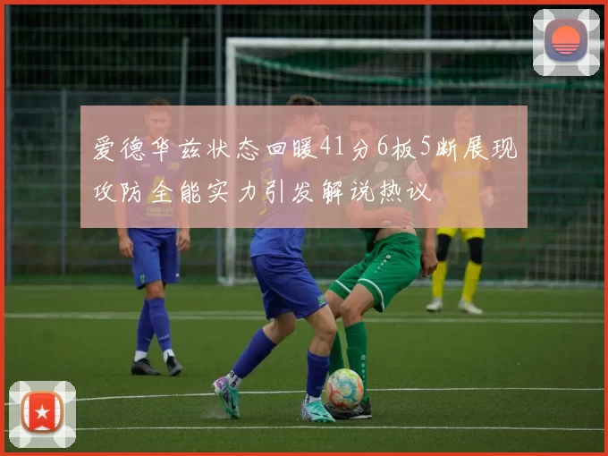 爱德华兹状态回暖41分6板5断展现攻防全能实力引发解说热议