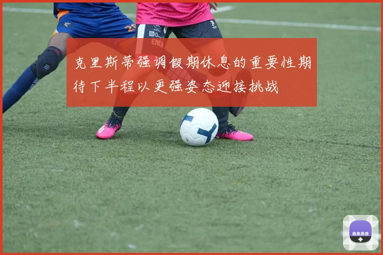 克里斯蒂强调假期休息的重要性期待下半程以更强姿态迎接挑战
