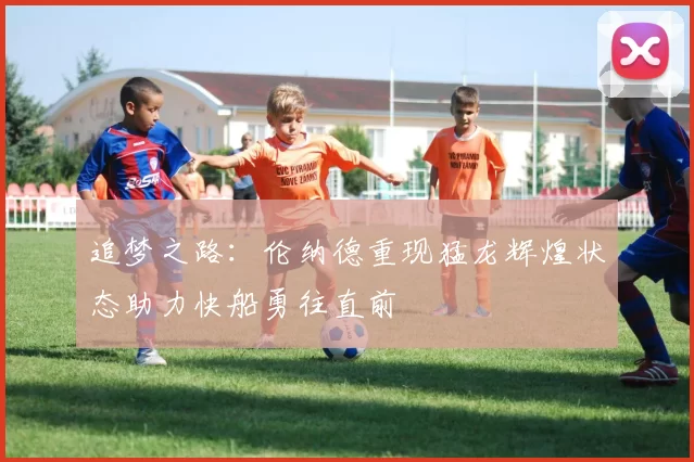 追梦之路：伦纳德重现猛龙辉煌状态助力快船勇往直前