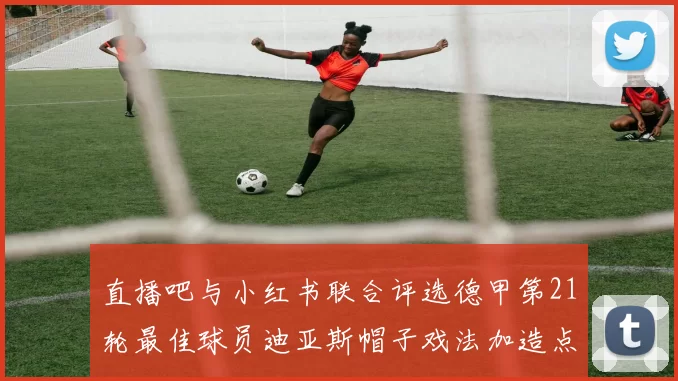 直播吧与小红书联合评选德甲第21轮最佳球员迪亚斯帽子戏法加造点独造五球