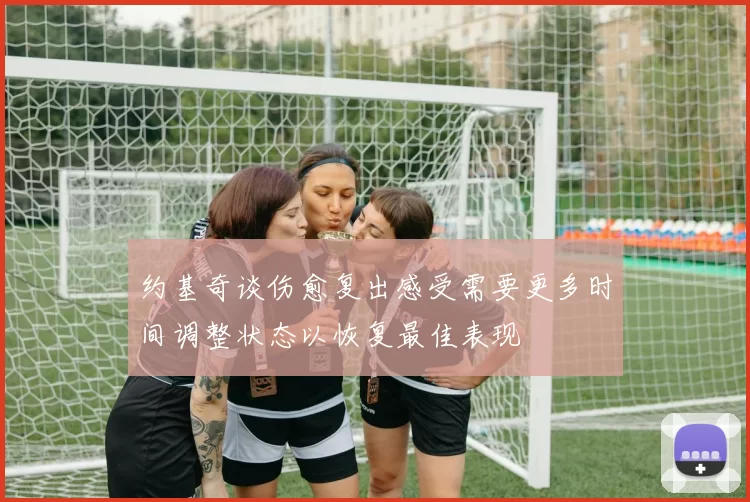 约基奇谈伤愈复出感受需要更多时间调整状态以恢复最佳表现