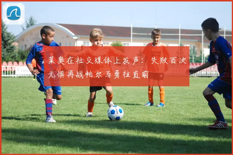 莱奥在社交媒体上发声：失败百次无惧再战帕尔马勇往直前
