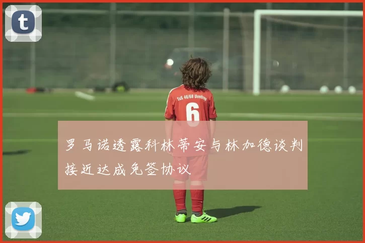 罗马诺透露科林蒂安与林加德谈判接近达成免签协议