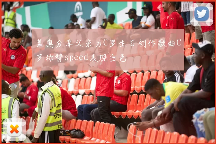莱奥分享父亲为C罗生日创作歌曲C罗称赞speed表现出色