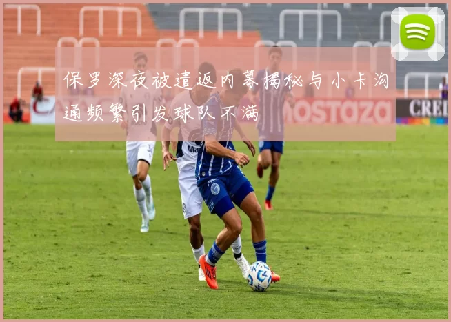 保罗深夜被遣返内幕揭秘与小卡沟通频繁引发球队不满