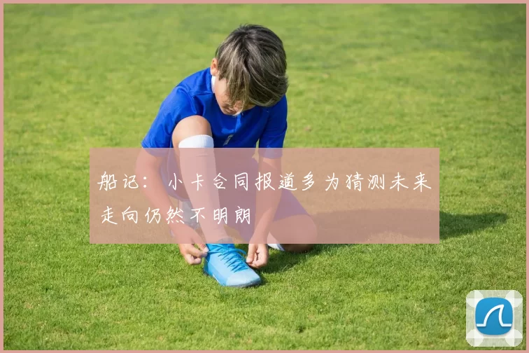 船记：小卡合同报道多为猜测未来走向仍然不明朗