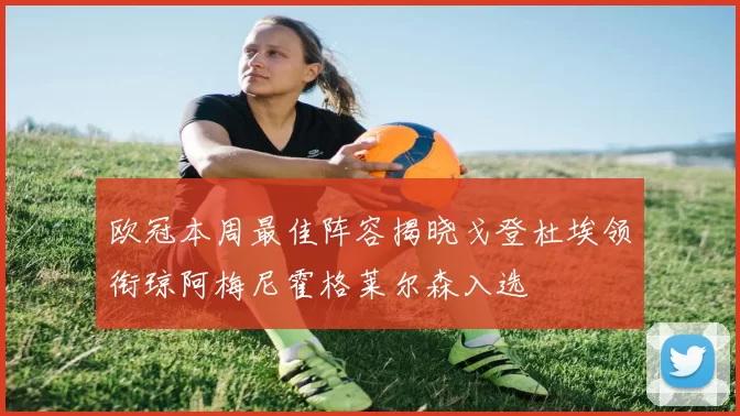 欧冠本周最佳阵容揭晓戈登杜埃领衔琼阿梅尼霍格莱尔森入选