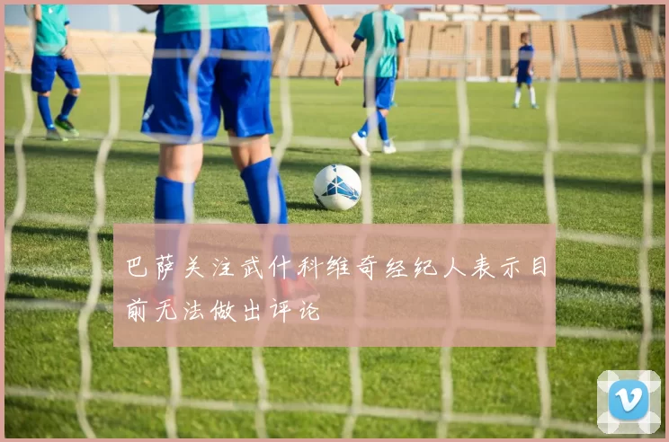 巴萨关注武什科维奇经纪人表示目前无法做出评论