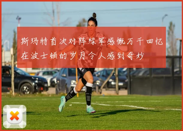 斯玛特首次对阵绿军感慨万千回忆在波士顿的岁月令人感到奇妙
