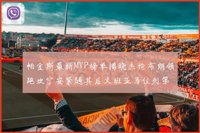 帕金斯最新MVP榜单揭晓杰伦布朗领跑坎宁安紧随其后文班亚马位列第三