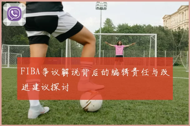 FIBA争议解说背后的编辑责任与改进建议探讨