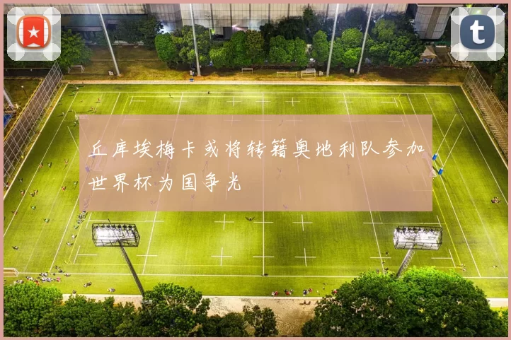 丘库埃梅卡或将转籍奥地利队参加世界杯为国争光