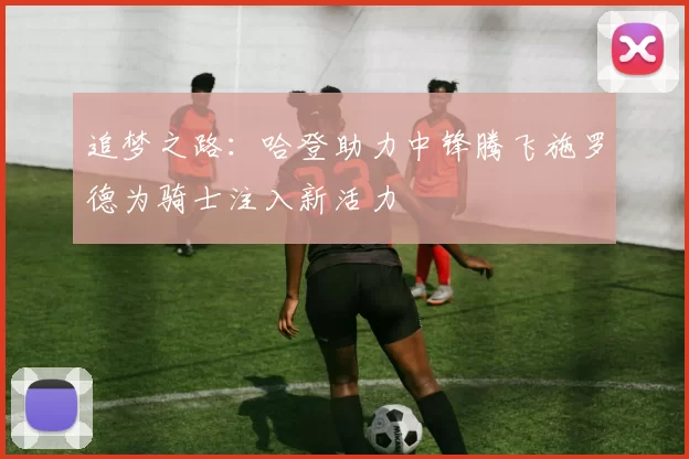 追梦之路：哈登助力中锋腾飞施罗德为骑士注入新活力