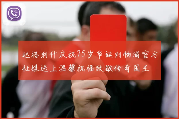 达格利什庆祝75岁华诞利物浦官方社媒送上温馨祝福致敬传奇国王