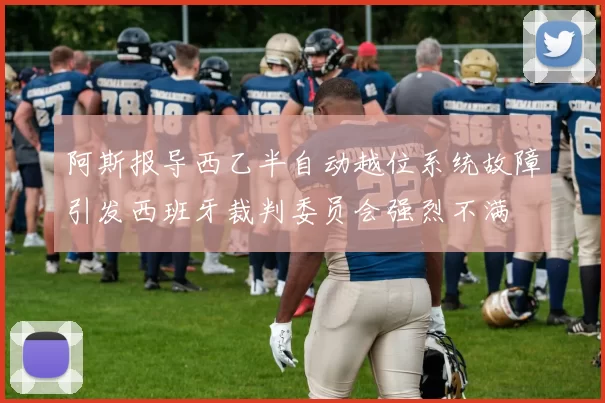 阿斯报导西乙半自动越位系统故障引发西班牙裁判委员会强烈不满
