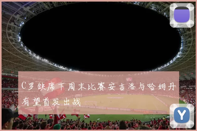 C罗缺席下周末比赛安吉洛与哈姆丹有望首发出战