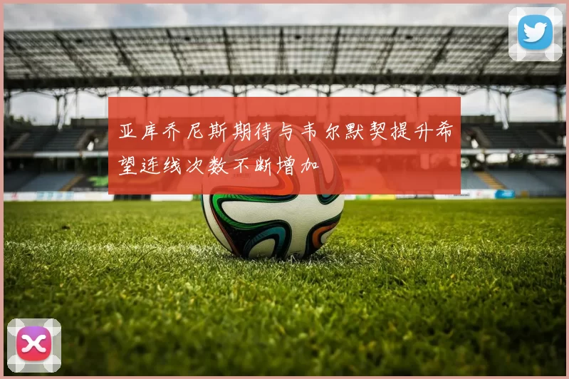 亚库乔尼斯期待与韦尔默契提升希望连线次数不断增加