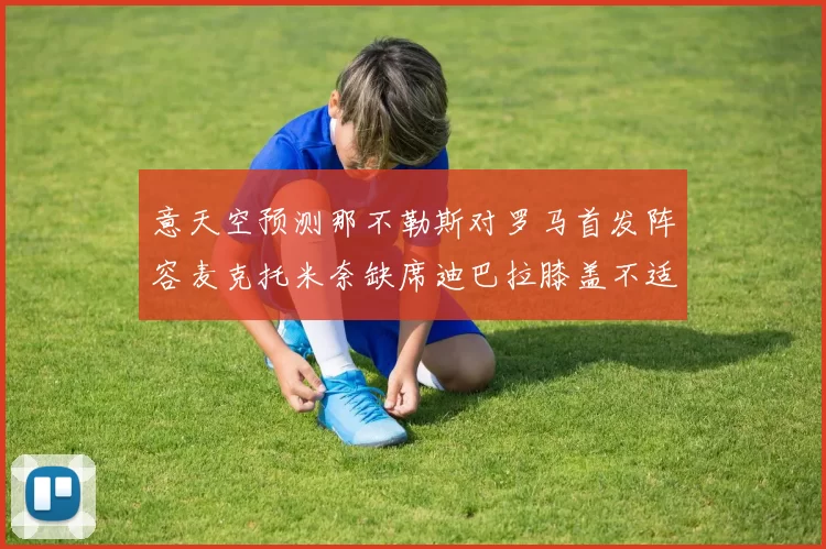 意天空预测那不勒斯对罗马首发阵容麦克托米奈缺席迪巴拉膝盖不适情况分析