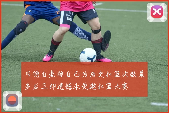韦德自豪称自己为历史扣篮次数最多后卫却遗憾未受邀扣篮大赛