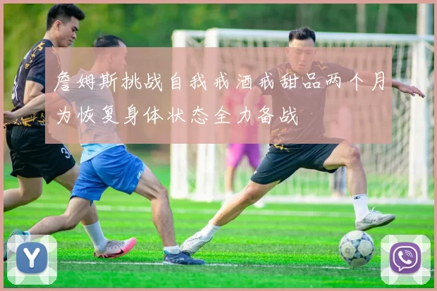 詹姆斯挑战自我戒酒戒甜品两个月为恢复身体状态全力备战
