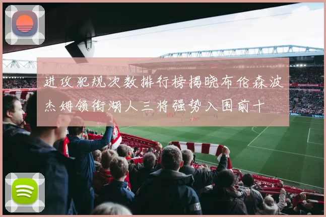 进攻犯规次数排行榜揭晓布伦森波杰姆领衔湖人三将强势入围前十