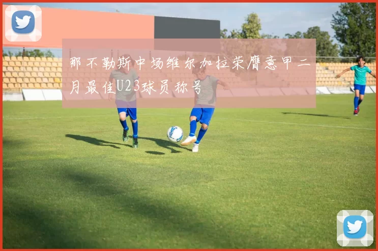 那不勒斯中场维尔加拉荣膺意甲二月最佳U23球员称号