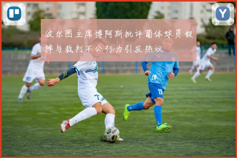 波尔图主席博阿斯批评葡体球员假摔与裁判不公行为引发热议