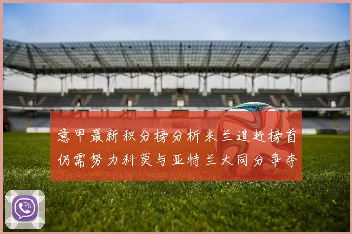 意甲最新积分榜分析米兰追赶榜首仍需努力科莫与亚特兰大同分争夺前列
