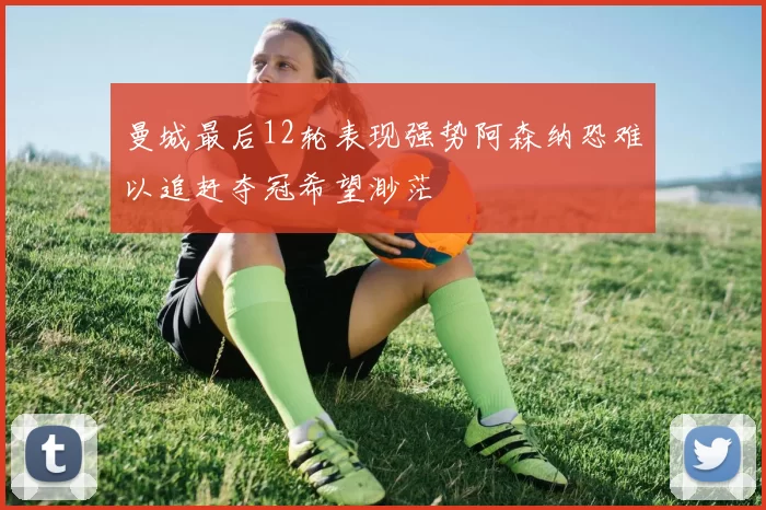 曼城最后12轮表现强势阿森纳恐难以追赶夺冠希望渺茫