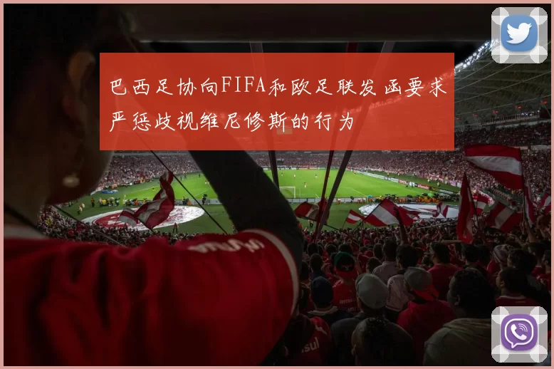 巴西足协向FIFA和欧足联发函要求严惩歧视维尼修斯的行为