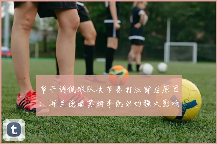 华子调侃球队快节奏打法背后原因：海兰德道苏姆李凯尔的强大影响力