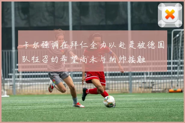 卡尔强调在拜仁全力以赴是被德国队征召的希望尚未与纳帅接触