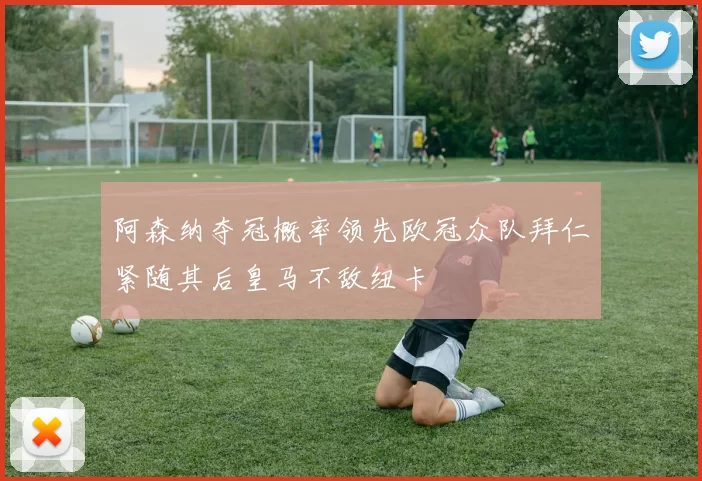 阿森纳夺冠概率领先欧冠众队拜仁紧随其后皇马不敌纽卡