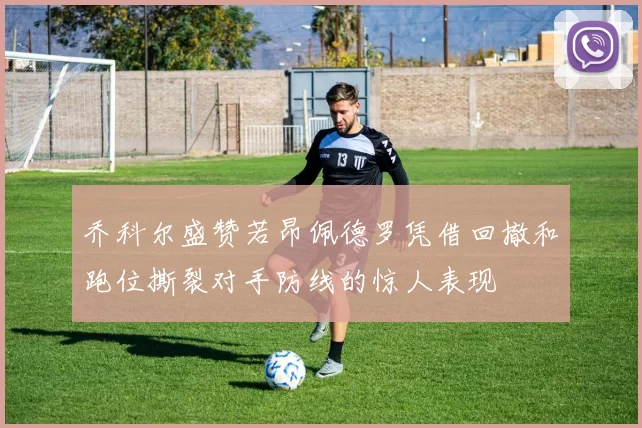 乔科尔盛赞若昂佩德罗凭借回撤和跑位撕裂对手防线的惊人表现